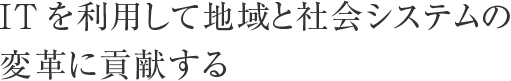 ITを利用して地域と社会システムの変革に貢献する
